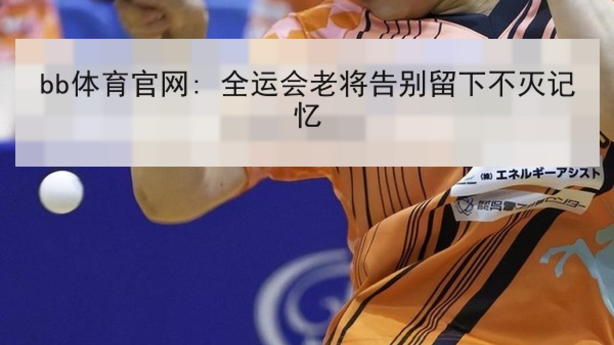 bb体育官网: 全运会老将告别留下不灭记忆 bb体育官网: 全运会老将告别留下不灭记忆